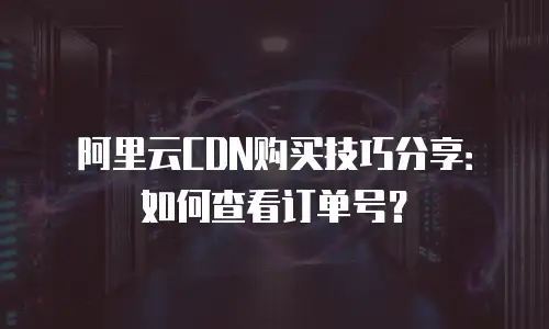 阿里云CDN购买技巧分享：如何查看订单号？
