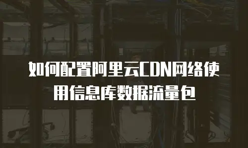 如何配置阿里云CDN网络使用信息库数据流量包