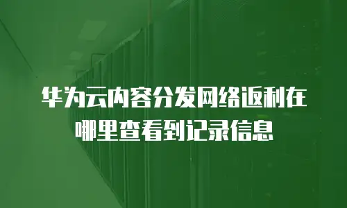 华为云内容分发网络返利在哪里查看到记录信息