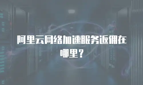 阿里云网络加速服务返佣在哪里？
