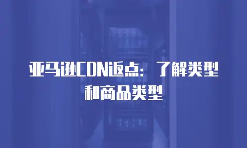 亚马逊CDN返点：了解类型和商品类型