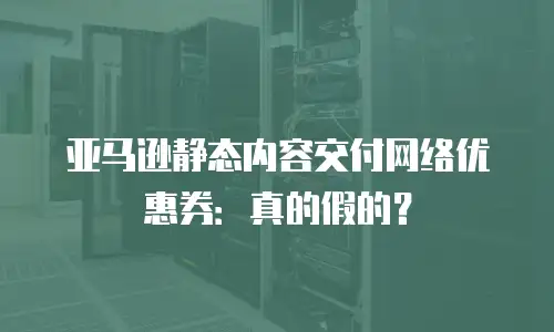 亚马逊静态内容交付网络优惠券：真的假的？