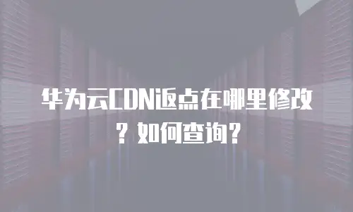 华为云CDN返点在哪里修改？如何查询？