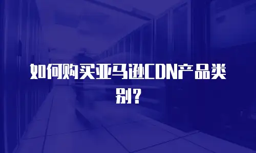 如何购买亚马逊CDN产品类别？ 
