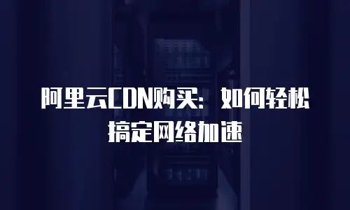 阿里云CDN购买：如何轻松搞定网络加速