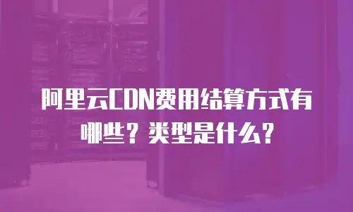 阿里云CDN费用结算方式有哪些？类型是什么？