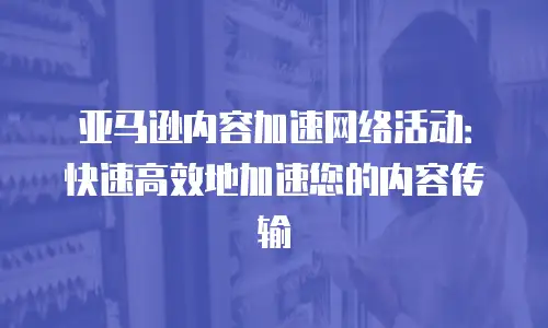 亚马逊内容加速网络活动：快速高效地加速您的内容传输