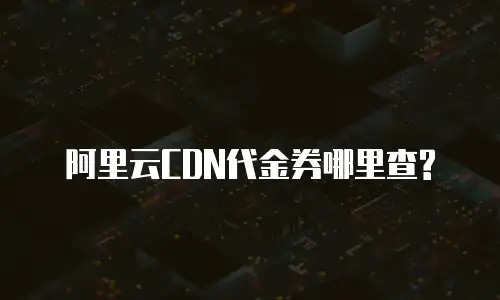 阿里云CDN代金券哪里查?