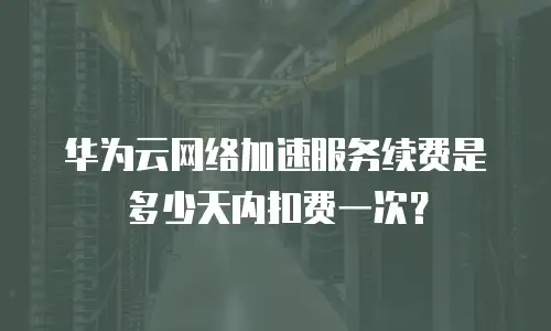 华为云网络加速服务续费是多少天内扣费一次？