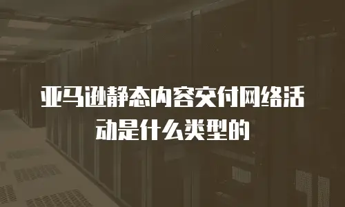 亚马逊静态内容交付网络活动是什么类型的