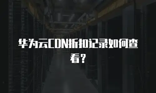 华为云CDN折扣记录如何查看？