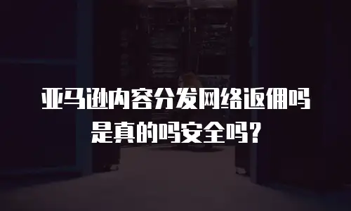 亚马逊内容分发网络返佣吗是真的吗安全吗？