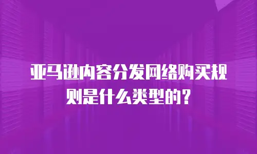 亚马逊内容分发网络购买规则是什么类型的？