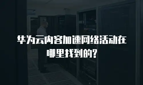 华为云内容加速网络活动在哪里找到的?