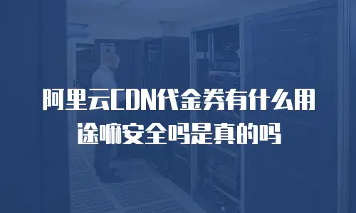 阿里云CDN代金券有什么用途嘛安全吗是真的吗