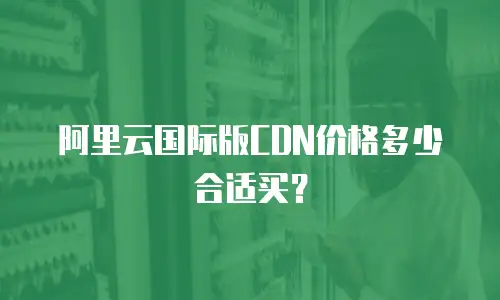 阿里云国际版CDN价格多少合适买？