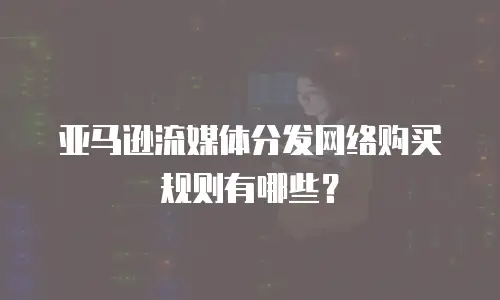 亚马逊流媒体分发网络购买规则有哪些？