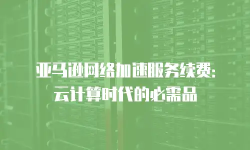 亚马逊网络加速服务续费：云计算时代的必需品