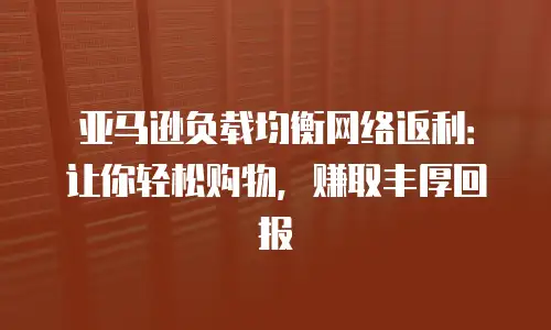 亚马逊负载均衡网络返利：让你轻松购物，赚取丰厚回报