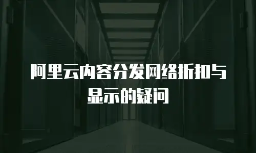 阿里云内容分发网络折扣与显示的疑问