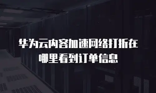 华为云内容加速网络打折在哪里看到订单信息
