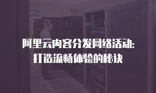 阿里云内容分发网络活动：打造流畅体验的秘诀
