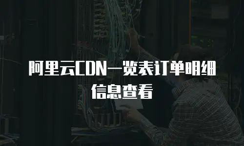 阿里云CDN一览表订单明细信息查看