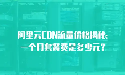 阿里云CDN流量价格揭秘：一个月套餐费是多少元？