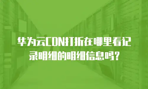 华为云CDN打折在哪里看记录明细的明细信息吗？