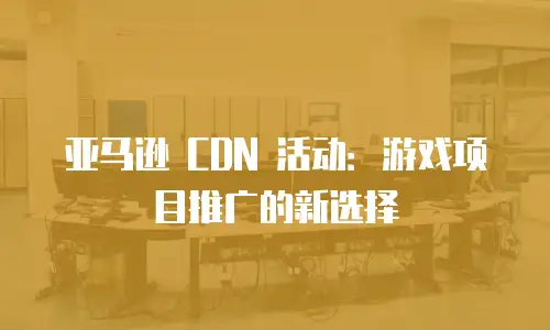 亚马逊 CDN 活动：游戏项目推广的新选择
