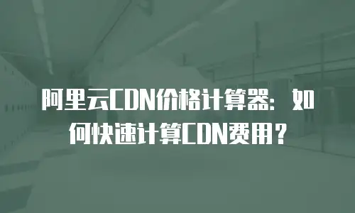 阿里云CDN价格计算器：如何快速计算CDN费用？