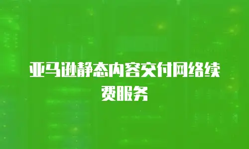 亚马逊静态内容交付网络续费服务