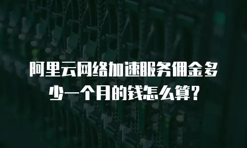阿里云网络加速服务佣金多少一个月的钱怎么算？