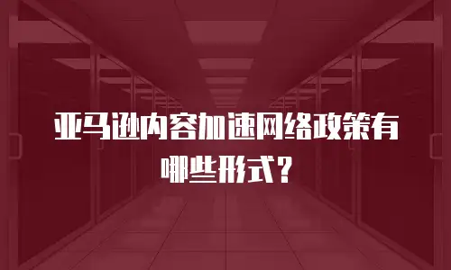 亚马逊内容加速网络政策有哪些形式？