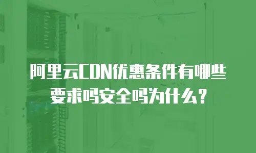 阿里云CDN优惠条件有哪些要求吗安全吗为什么？