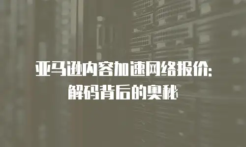 亚马逊内容加速网络报价: 解码背后的奥秘