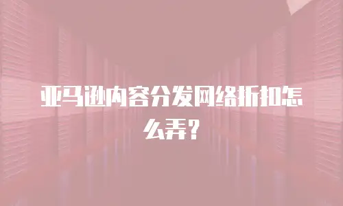 亚马逊内容分发网络折扣怎么弄？
