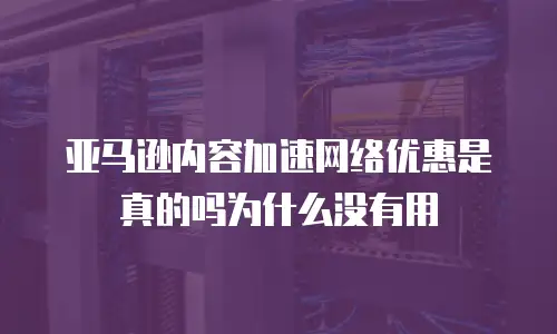 亚马逊内容加速网络优惠是真的吗为什么没有用