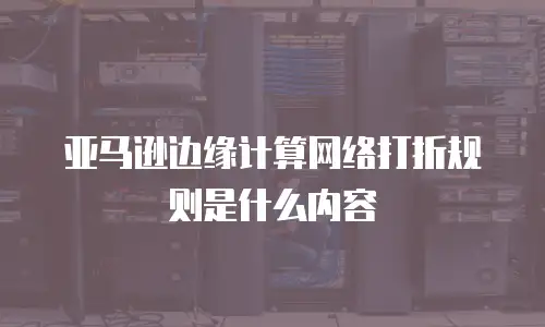 亚马逊边缘计算网络打折规则是什么内容