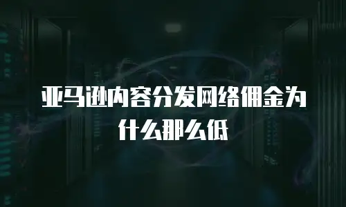 亚马逊内容分发网络佣金为什么那么低