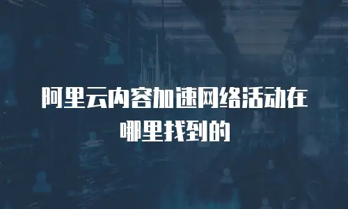 阿里云内容加速网络活动在哪里找到的