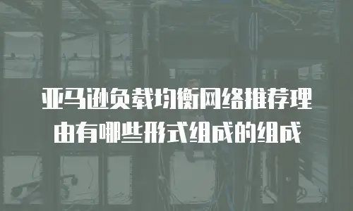 亚马逊负载均衡网络推荐理由有哪些形式组成的组成