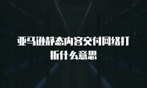 亚马逊静态内容交付网络打折什么意思