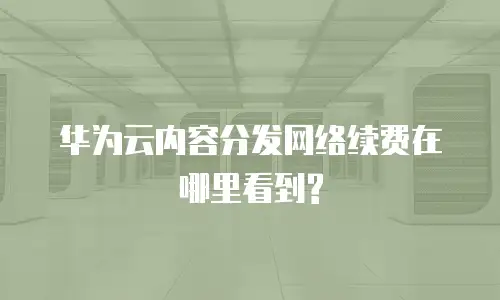 华为云内容分发网络续费在哪里看到?
