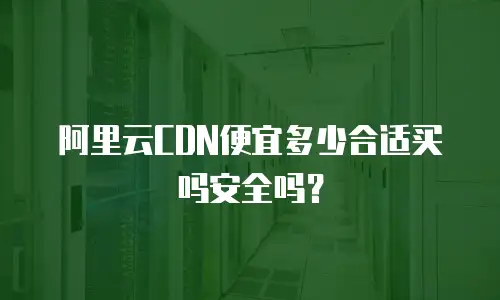 阿里云CDN便宜多少合适买吗安全吗？