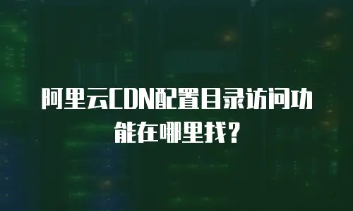 阿里云CDN配置目录访问功能在哪里找？