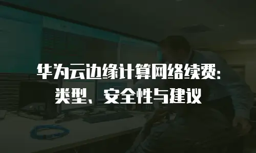 华为云边缘计算网络续费：类型、安全性与建议