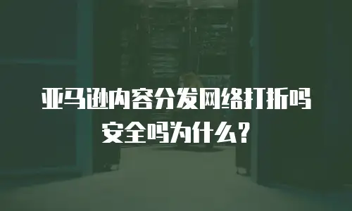 亚马逊内容分发网络打折吗安全吗为什么？