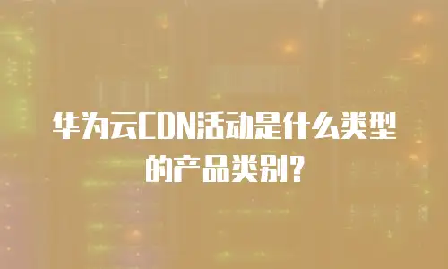 华为云CDN活动是什么类型的产品类别？