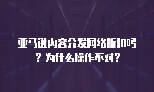 亚马逊内容分发网络折扣吗？为什么操作不对？